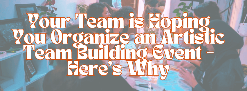 Your Team is Hoping You Organize an Artistic Team Building Event – Here’s Why